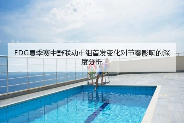 EDG夏季赛中野联动重组首发变化对节奏影响的深度分析