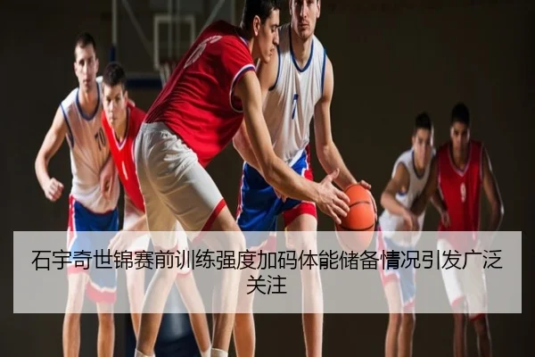 石宇奇世锦赛前训练强度加码体能储备情况引发广泛关注