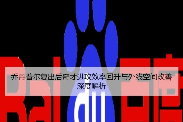 乔丹普尔复出后奇才进攻效率回升与外线空间改善深度解析