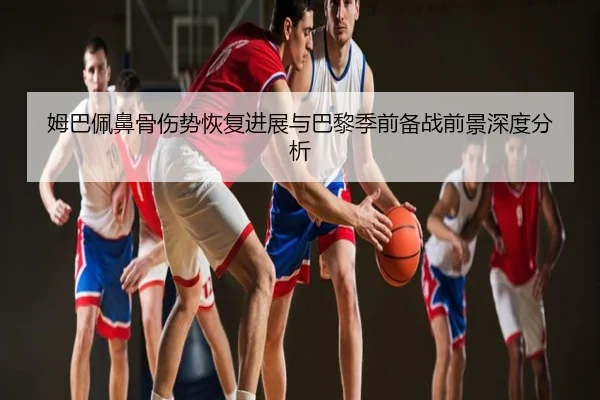 姆巴佩鼻骨伤势恢复进展与巴黎季前备战前景深度分析