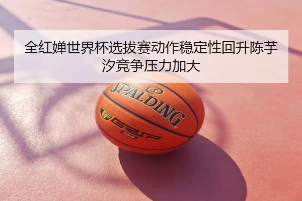全红婵世界杯选拔赛动作稳定性回升陈芋汐竞争压力加大