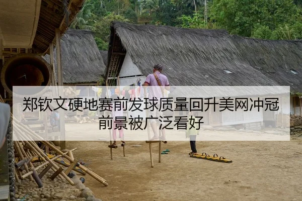 郑钦文硬地赛前发球质量回升美网冲冠前景被广泛看好