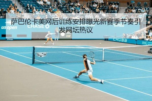 萨巴伦卡美网后训练安排曝光新赛季节奏引发网坛热议