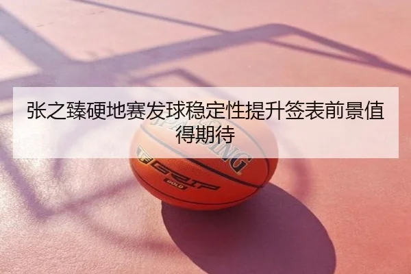 张之臻硬地赛发球稳定性提升签表前景值得期待