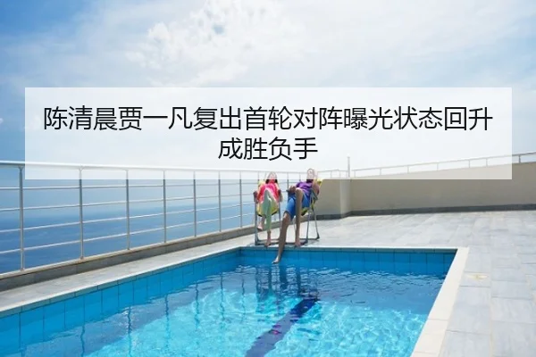 陈清晨贾一凡复出首轮对阵曝光状态回升成胜负手