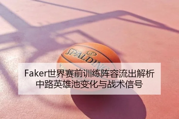 Faker世界赛前训练阵容流出解析中路英雄池变化与战术信号