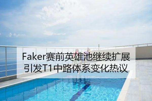 Faker赛前英雄池继续扩展引发T1中路体系变化热议