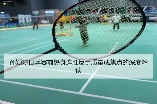 孙颖莎世乒赛前热身连胜反手质量成焦点的深度解读